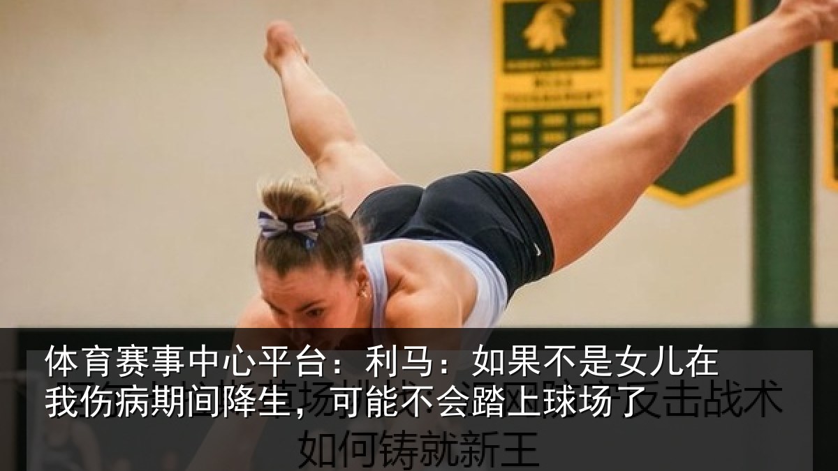 体育赛事中心平台：利马：如果不是女儿在我伤病期间降生，可能不会踏上球场了